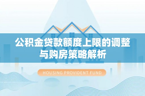 策勒公积金贷款额度上限的调整与购房策略解析