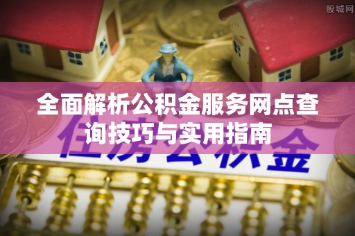 策勒全面解析公积金服务网点查询技巧与实用指南