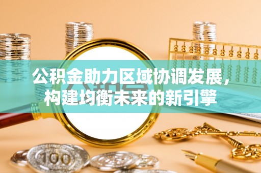 策勒公积金助力区域协调发展，构建均衡未来的新引擎