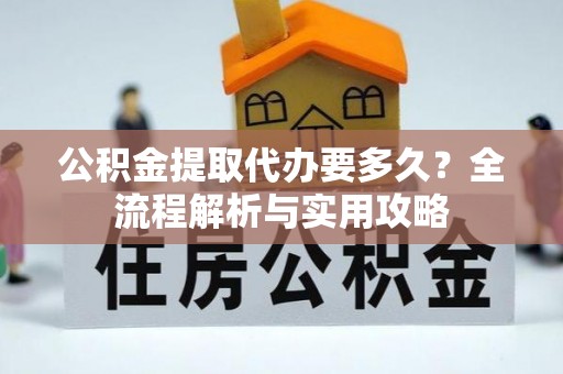 策勒公积金提取代办要多久？全流程解析与实用攻略