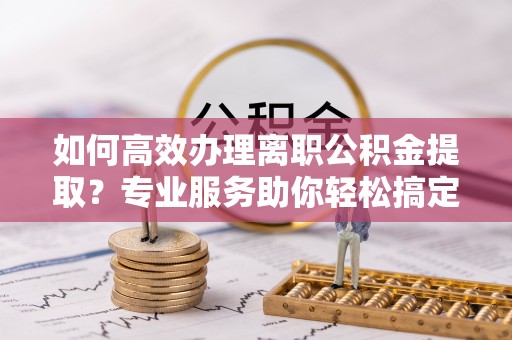 策勒如何高效办理离职公积金提取？专业服务助你轻松搞定