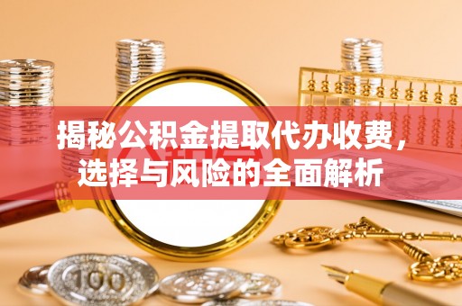 策勒揭秘公积金提取代办收费，选择与风险的全面解析