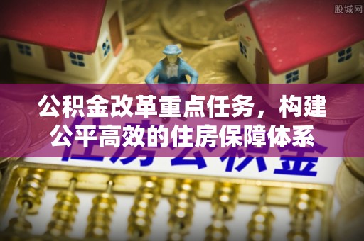 策勒公积金改革重点任务，构建公平高效的住房保障体系