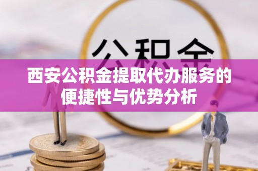 策勒西安公积金提取代办服务的便捷性与优势分析