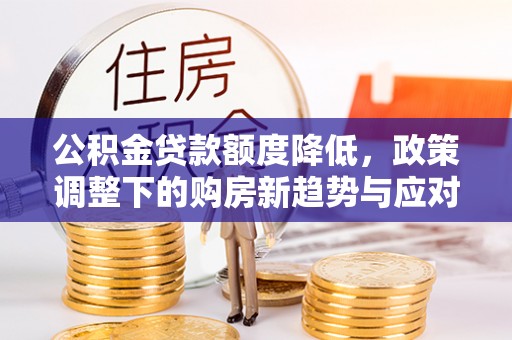 策勒公积金贷款额度降低，政策调整下的购房新趋势与应对策略