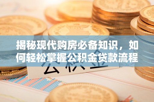 策勒揭秘现代购房必备知识，如何轻松掌握公积金贷款流程