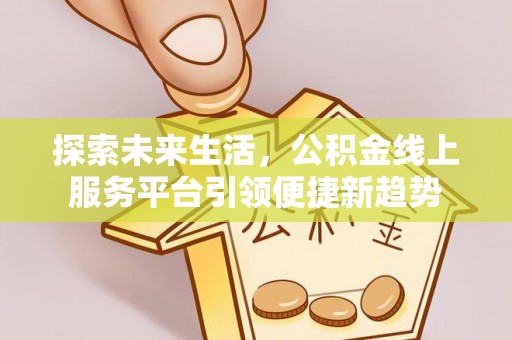策勒探索未来生活，公积金线上服务平台引领便捷新趋势