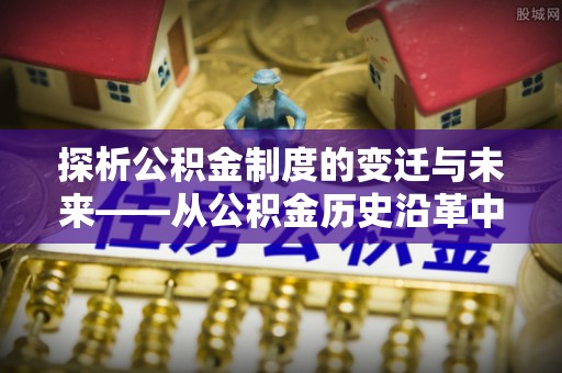 策勒探析公积金制度的变迁与未来——从公积金历史沿革中读懂社会福利发展
