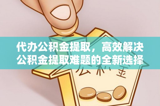 策勒代办公积金提取，高效解决公积金提取难题的全新选择