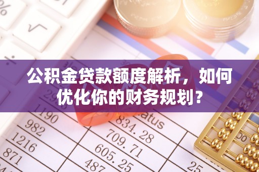 策勒公积金贷款额度解析，如何优化你的财务规划？