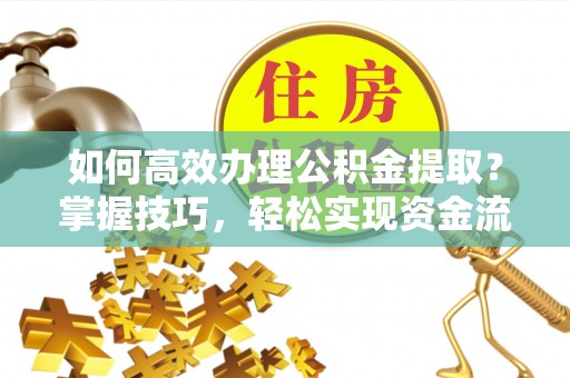 策勒如何高效办理公积金提取？掌握技巧，轻松实现资金流动