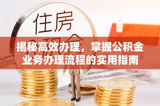 策勒揭秘高效办理，掌握公积金业务办理流程的实用指南