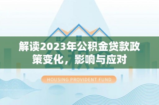 策勒解读2023年公积金贷款政策变化，影响与应对