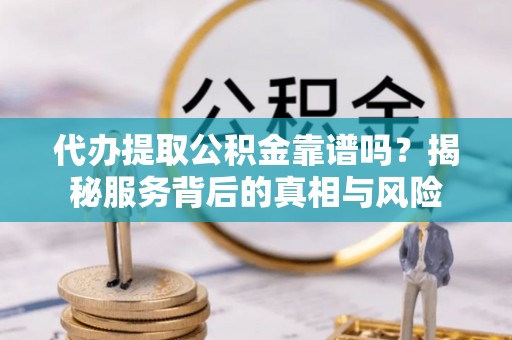策勒代办提取公积金靠谱吗？揭秘服务背后的真相与风险