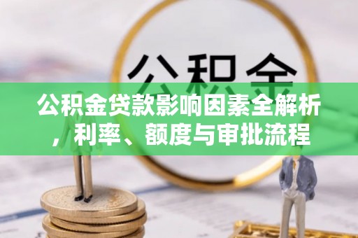 策勒公积金贷款影响因素全解析，利率、额度与审批流程