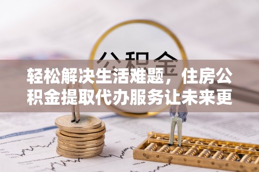 策勒轻松解决生活难题，住房公积金提取代办服务让未来更安心