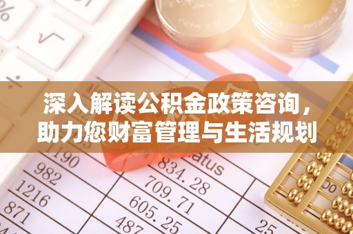 策勒深入解读公积金政策咨询，助力您财富管理与生活规划