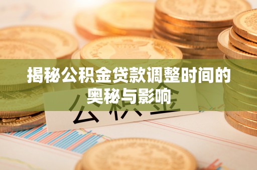 策勒揭秘公积金贷款调整时间的奥秘与影响