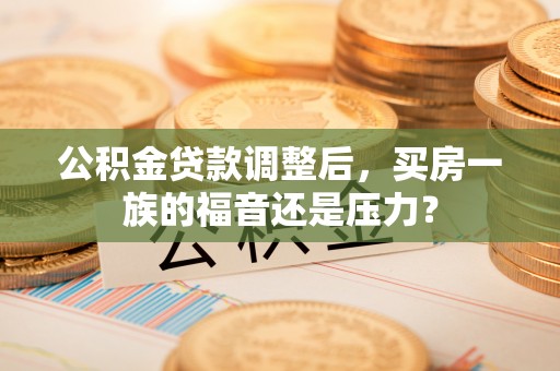 策勒公积金贷款调整后，买房一族的福音还是压力？