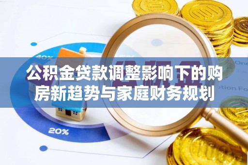 策勒公积金贷款调整影响下的购房新趋势与家庭财务规划