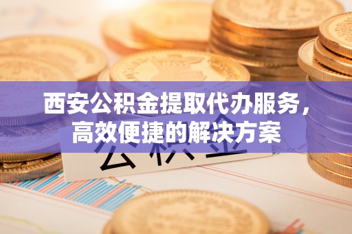 策勒西安公积金提取代办服务，高效便捷的解决方案