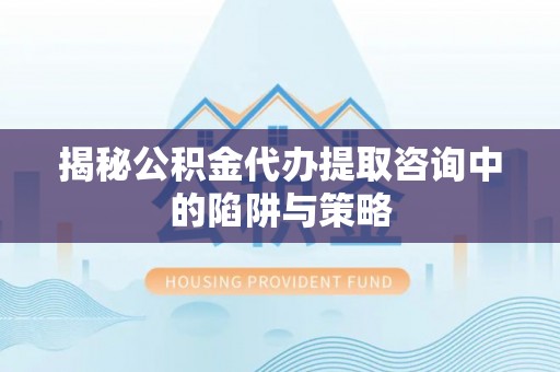 策勒揭秘公积金代办提取咨询中的陷阱与策略
