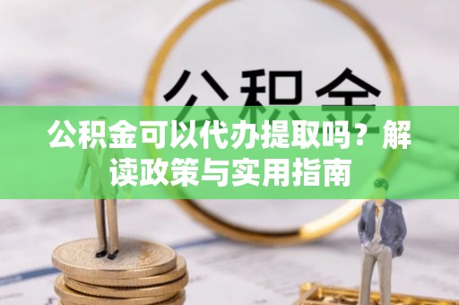 策勒公积金可以代办提取吗？解读政策与实用指南