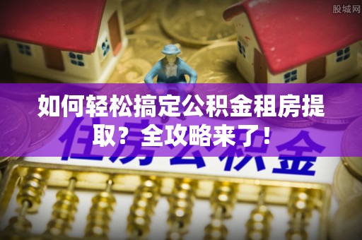 策勒如何轻松搞定公积金租房提取？全攻略来了！