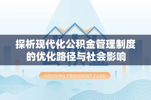 策勒探析现代化公积金管理制度的优化路径与社会影响