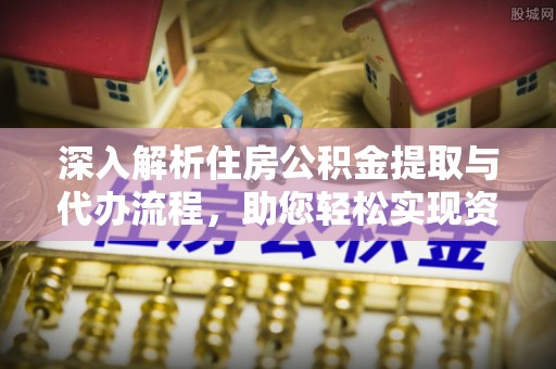 策勒深入解析住房公积金提取与代办流程，助您轻松实现资金利用最大化