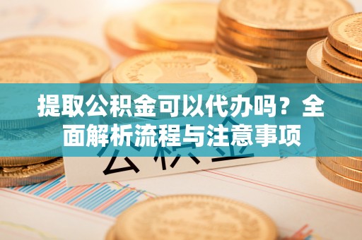 策勒提取公积金可以代办吗？全面解析流程与注意事项