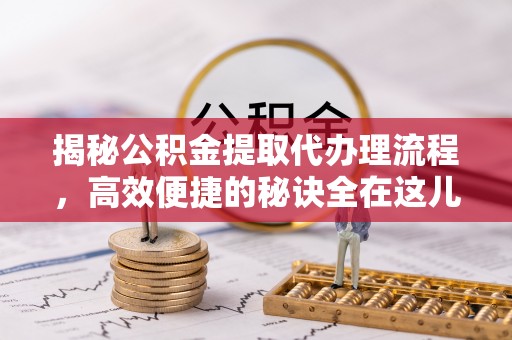 策勒揭秘公积金提取代办理流程，高效便捷的秘诀全在这儿
