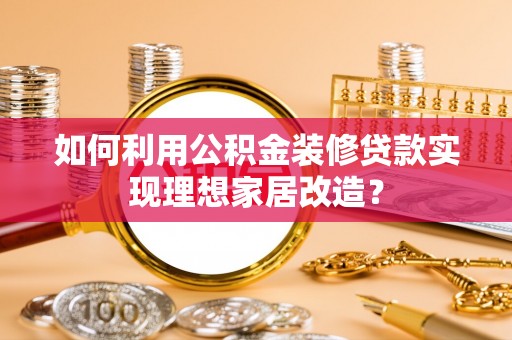 策勒如何利用公积金装修贷款实现理想家居改造？
