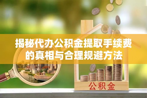 策勒揭秘代办公积金提取手续费的真相与合理规避方法