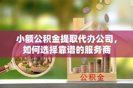 策勒小额公积金提取代办公司，如何选择靠谱的服务商