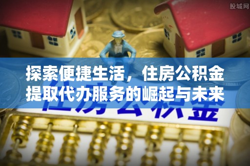 策勒探索便捷生活，住房公积金提取代办服务的崛起与未来趋势
