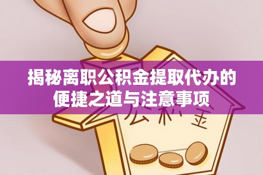 策勒揭秘离职公积金提取代办的便捷之道与注意事项