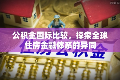 策勒公积金国际比较，探索全球住房金融体系的异同