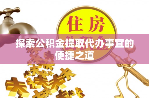 策勒探索公积金提取代办事宜的便捷之道