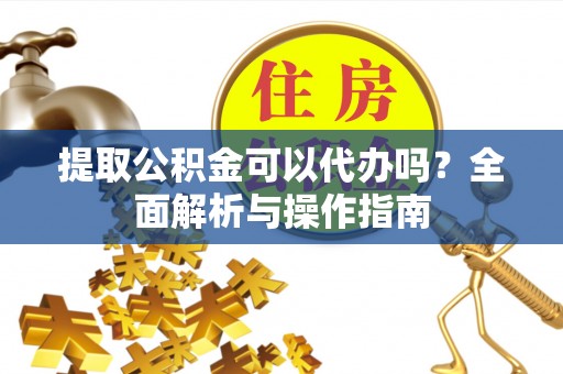 策勒提取公积金可以代办吗？全面解析与操作指南