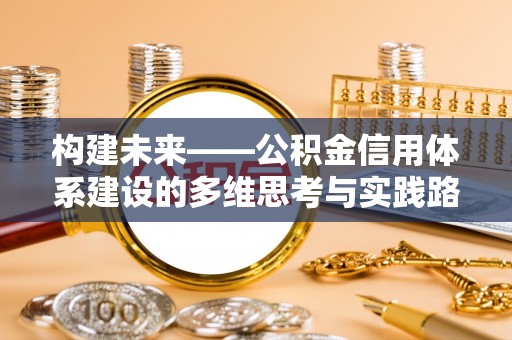 策勒构建未来——公积金信用体系建设的多维思考与实践路径
