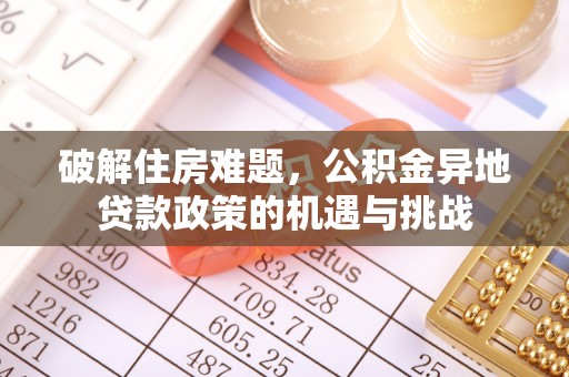 策勒破解住房难题，公积金异地贷款政策的机遇与挑战