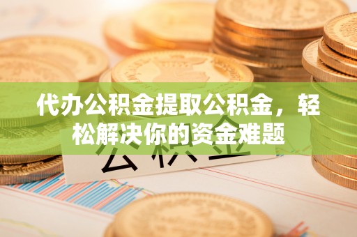 策勒代办公积金提取公积金，轻松解决你的资金难题