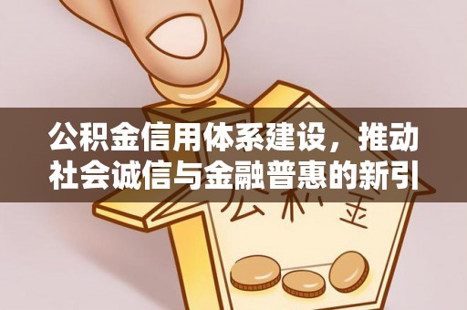 策勒公积金信用体系建设，推动社会诚信与金融普惠的新引擎