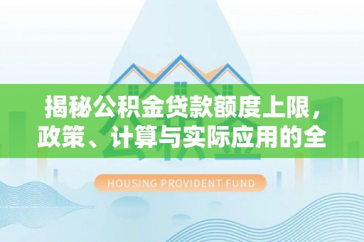 策勒揭秘公积金贷款额度上限，政策、计算与实际应用的全面解析