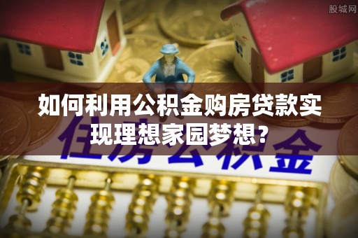 策勒如何利用公积金购房贷款实现理想家园梦想？