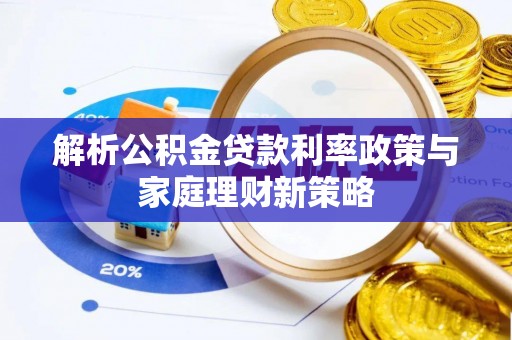 策勒解析公积金贷款利率政策与家庭理财新策略