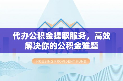 策勒代办公积金提取服务，高效解决你的公积金难题