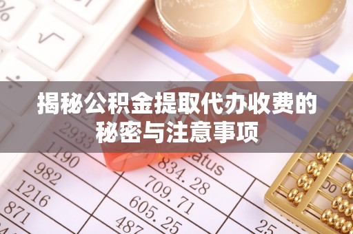策勒揭秘公积金提取代办收费的秘密与注意事项