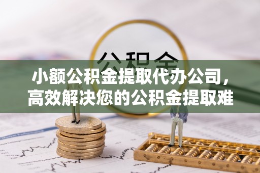 策勒小额公积金提取代办公司，高效解决您的公积金提取难题